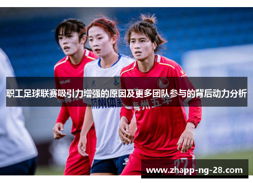 职工足球联赛吸引力增强的原因及更多团队参与的背后动力分析