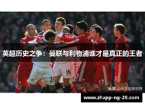 英超历史之争:曼联与利物浦谁才是真正的王者 英超历史之争:曼联与利物浦谁才是真正的王者