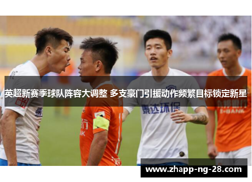 英超新赛季球队阵容大调整 多支豪门引援动作频繁目标锁定新星