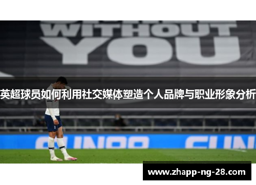 英超球员如何利用社交媒体塑造个人品牌与职业形象分析