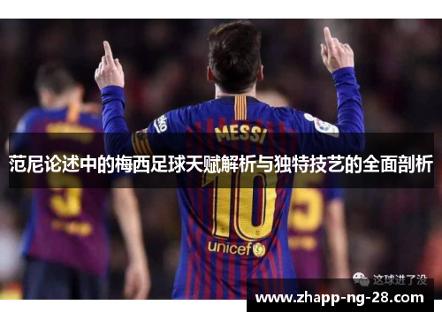 范尼论述中的梅西足球天赋解析与独特技艺的全面剖析 范尼论述中的梅西足球天赋解析与独特技艺的全面剖析