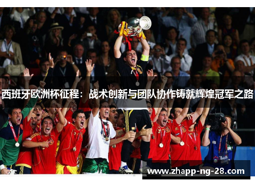 西班牙欧洲杯征程：战术创新与团队协作铸就辉煌冠军之路