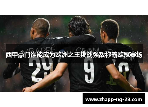 西甲豪门谁能成为欧洲之王挑战强敌称霸欧冠赛场