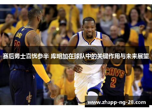 赛后勇士喜忧参半 库明加在球队中的关键作用与未来展望