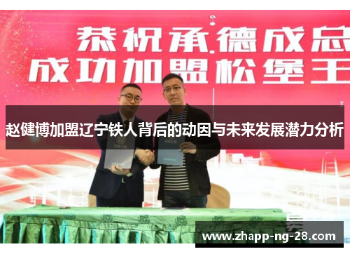 赵健博加盟辽宁铁人背后的动因与未来发展潜力分析 赵健博加盟辽宁铁人背后的动因与未来发展潜力分析