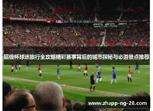 超级杯球迷旅行全攻略精彩赛事背后的城市探秘与必游景点推荐
