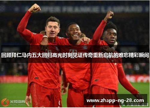 回顾拜仁马内五大回归高光时刻见证传奇重新启航的难忘精彩瞬间