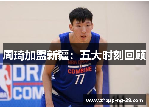 周琦加盟新疆：五大时刻回顾