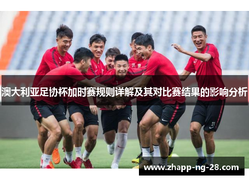 澳大利亚足协杯加时赛规则详解及其对比赛结果的影响分析