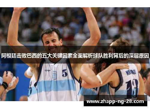 阿根廷击败巴西的五大关键因素全面解析球队胜利背后的深层原因 阿根廷击败巴西的五大关键因素全面解析球队胜利背后的深层原因