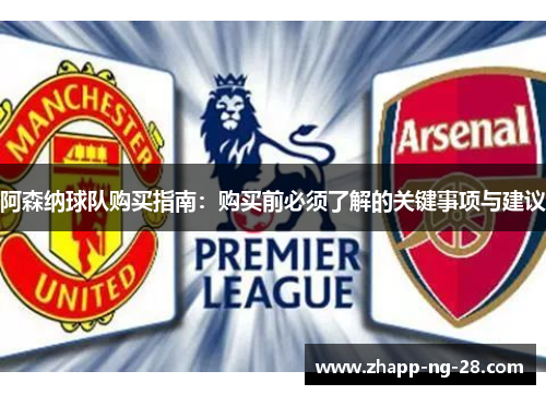 阿森纳球队购买指南:购买前必须了解的关键事项与建议 阿森纳球队购买指南:购买前必须了解的关键事项与建议