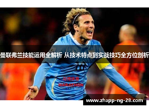 曼联弗兰技能运用全解析 从技术特点到实战技巧全方位剖析