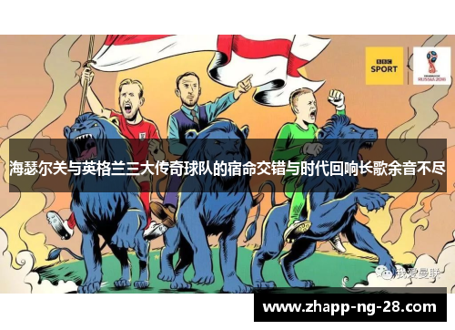海瑟尔关与英格兰三大传奇球队的宿命交错与时代回响长歌余音不尽