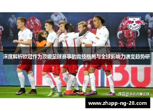 深度解析欧冠作为顶级足球赛事的竞技格局与全球影响力演变趋势研