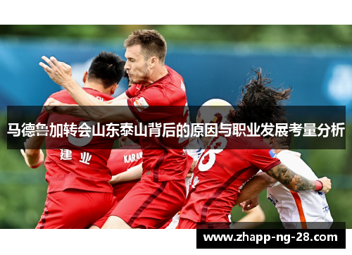 马德鲁加转会山东泰山背后的原因与职业发展考量分析 马德鲁加转会山东泰山背后的原因与职业发展考量分析