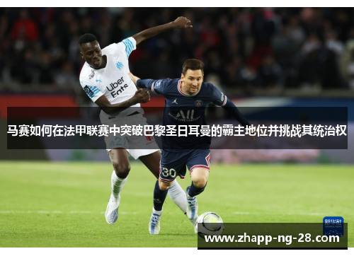 马赛如何在法甲联赛中突破巴黎圣日耳曼的霸主地位并挑战其统治权