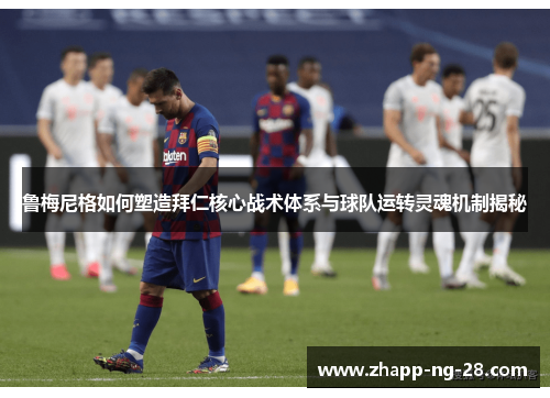 鲁梅尼格如何塑造拜仁核心战术体系与球队运转灵魂机制揭秘