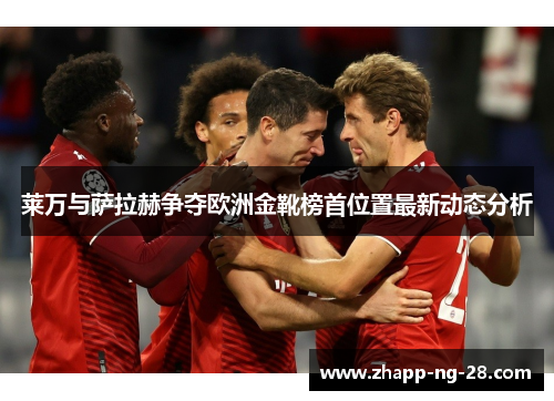 莱万与萨拉赫争夺欧洲金靴榜首位置最新动态分析 莱万与萨拉赫争夺欧洲金靴榜首位置最新动态分析