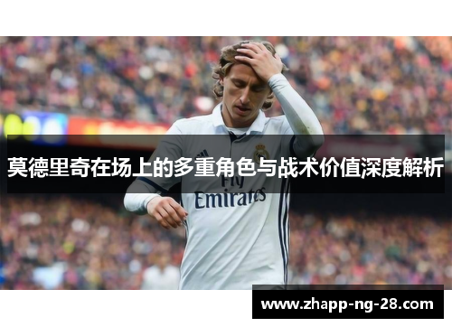 莫德里奇在场上的多重角色与战术价值深度解析