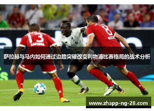 萨拉赫与马内如何通过边路突破改变利物浦比赛格局的战术分析 萨拉赫与马内如何通过边路突破改变利物浦比赛格局的战术分析
