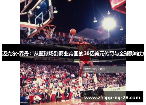 迈克尔·乔丹：从篮球场到商业帝国的30亿美元传奇与全球影响力