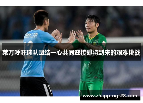 莱万呼吁球队团结一心共同迎接即将到来的艰难挑战 莱万呼吁球队团结一心共同迎接即将到来的艰难挑战