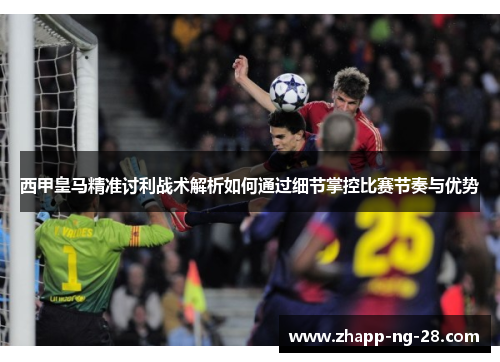 西甲皇马精准讨利战术解析如何通过细节掌控比赛节奏与优势 西甲皇马精准讨利战术解析如何通过细节掌控比赛节奏与优势