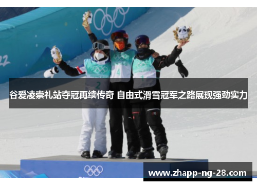 谷爱凌崇礼站夺冠再续传奇 自由式滑雪冠军之路展现强劲实力 谷爱凌崇礼站夺冠再续传奇 自由式滑雪冠军之路展现强劲实力