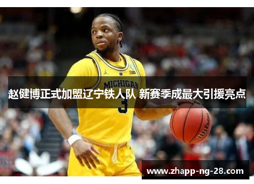 赵健博正式加盟辽宁铁人队 新赛季成最大引援亮点 赵健博正式加盟辽宁铁人队 新赛季成最大引援亮点