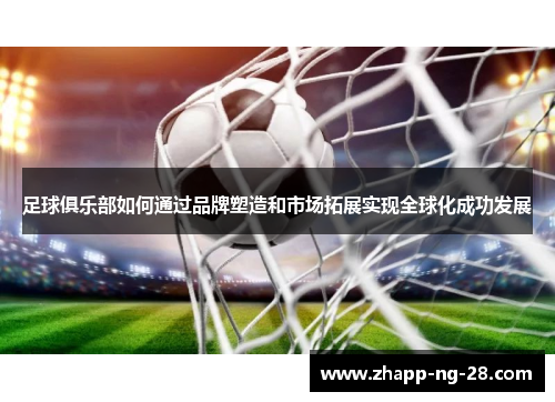 足球俱乐部如何通过品牌塑造和市场拓展实现全球化成功发展 足球俱乐部如何通过品牌塑造和市场拓展实现全球化成功发展