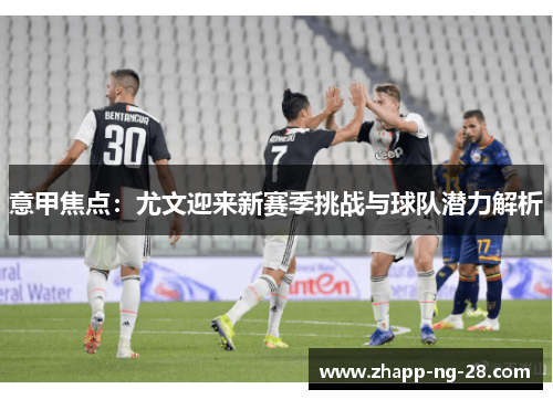 意甲焦点：尤文迎来新赛季挑战与球队潜力解析