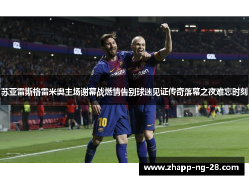 苏亚雷斯格雷米奥主场谢幕战燃情告别球迷见证传奇落幕之夜难忘时刻 苏亚雷斯格雷米奥主场谢幕战燃情告别球迷见证传奇落幕之夜难忘时刻