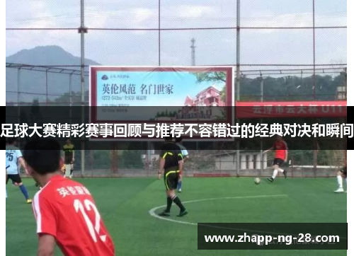 足球大赛精彩赛事回顾与推荐不容错过的经典对决和瞬间 足球大赛精彩赛事回顾与推荐不容错过的经典对决和瞬间