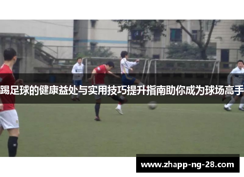 踢足球的健康益处与实用技巧提升指南助你成为球场高手 踢足球的健康益处与实用技巧提升指南助你成为球场高手