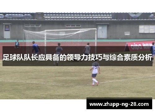 足球队队长应具备的领导力技巧与综合素质分析 足球队队长应具备的领导力技巧与综合素质分析
