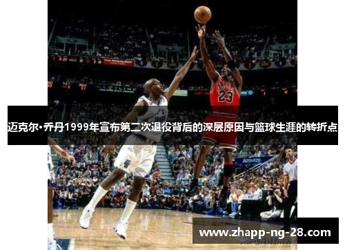 迈克尔·乔丹1999年宣布第二次退役背后的深层原因与篮球生涯的转折点 迈克尔·乔丹1999年宣布第二次退役背后的深层原因与篮球生涯的转折点