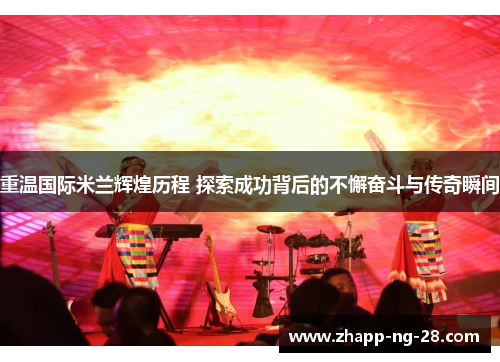 重温国际米兰辉煌历程 探索成功背后的不懈奋斗与传奇瞬间 重温国际米兰辉煌历程 探索成功背后的不懈奋斗与传奇瞬间