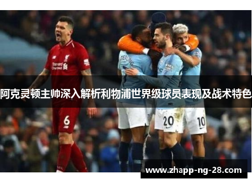 阿克灵顿主帅深入解析利物浦世界级球员表现及战术特色 阿克灵顿主帅深入解析利物浦世界级球员表现及战术特色