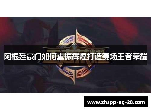 阿根廷豪门如何重振辉煌打造赛场王者荣耀 阿根廷豪门如何重振辉煌打造赛场王者荣耀