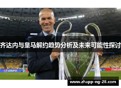 齐达内与皇马解约趋势分析及未来可能性探讨 齐达内与皇马解约趋势分析及未来可能性探讨